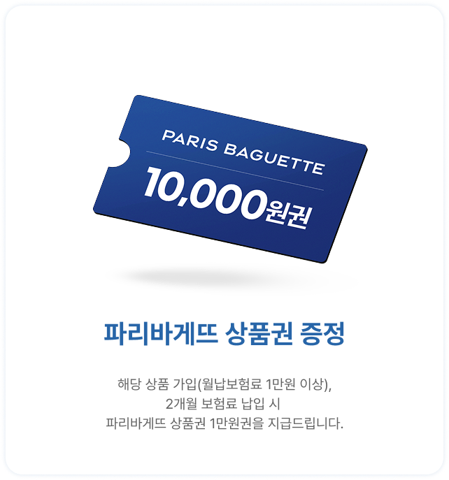 파리바게뜨 상품권 1만원권 증정 | 해당 상품 가입(월납보험료 1만원 이상) | 2개월 보험료 납입시 파리바게뜨 1만원권을 지급드립니다.