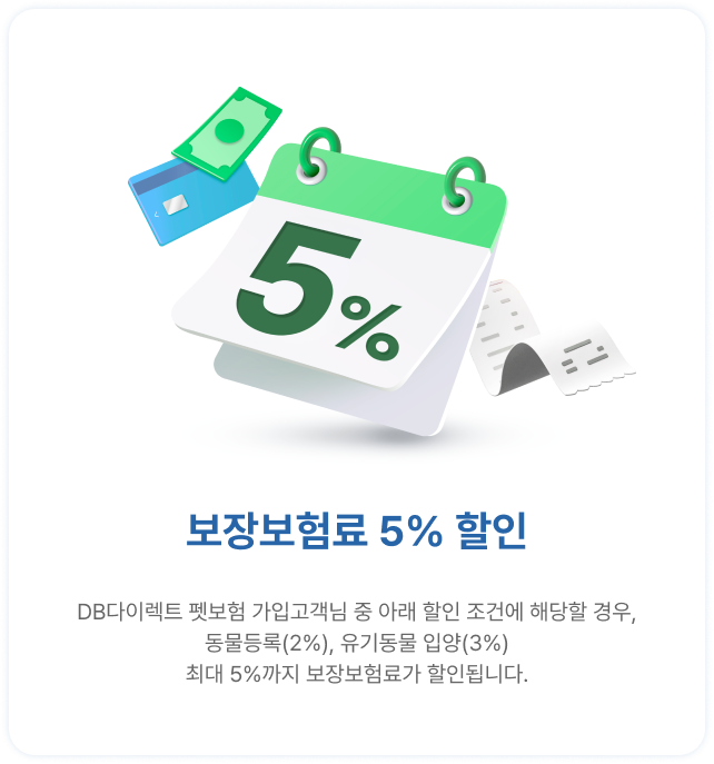보장보험료 5% 할인 | DB다이렉트 펫보험 가입고객님 중 아래 할인 조건에 해당할 경우,동물등록(2%), 유기동물 입양(3%)최대 5%까지 보장보험료가 할인됩니다.