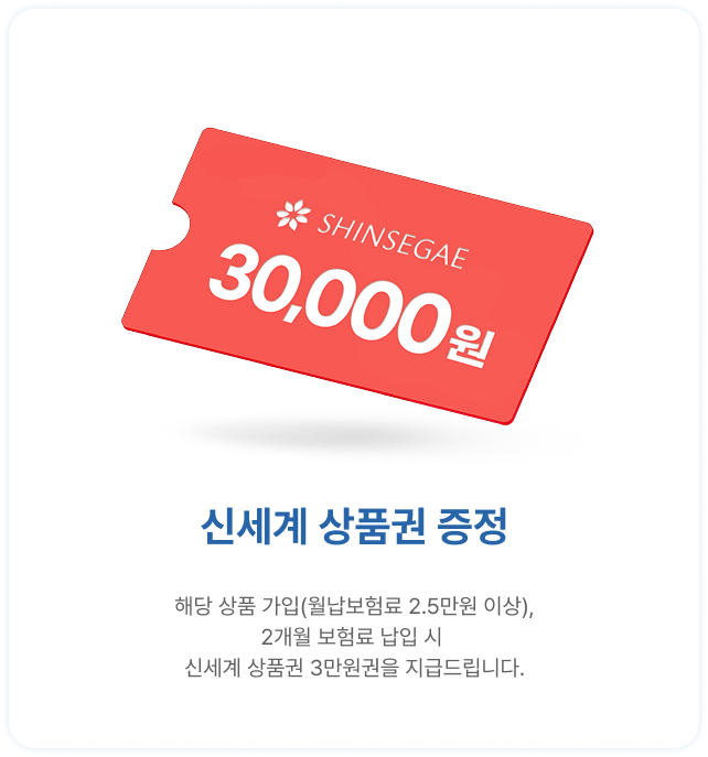 신세계 상품권 3만원권 증정 | 해당 상품 가입(월납보험료 2.5만원 이상) | 2개월 보험료 납입시	신세계 상품권 3만원을 지급드립니다.