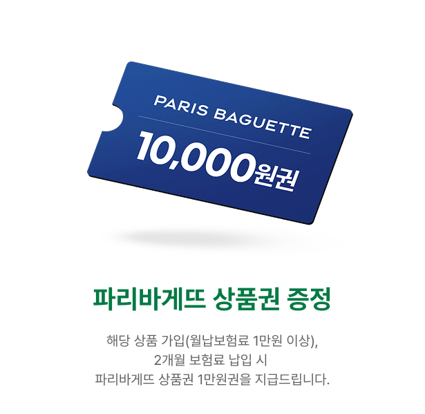 파리바게뜨 상품권 1만원권 증정 | 해당 상품 가입(월납보험료 1만원 이상) | 2개월 보험료 납입시 파리바게뜨 1만원권을 지급드립니다.