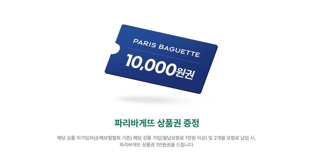 파리바게뜨 상품권 1만원권 증정 | 해당 상품 가입(월납보험료 1만원 3천원 이상) | 2개월 보험료 납입시 파리바게뜨 1만원권을 지급드립니다.