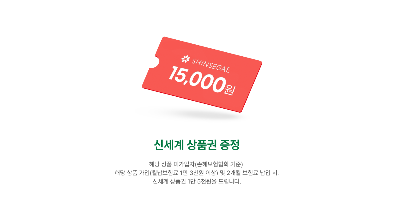 신세계 상품권 1만 5천원 증정 | 해당 상품 가입(월납보험료 1만 3천원 이상), 2회차 납부 시 신세계 상품권 1만 5천원을 지급드립니다.